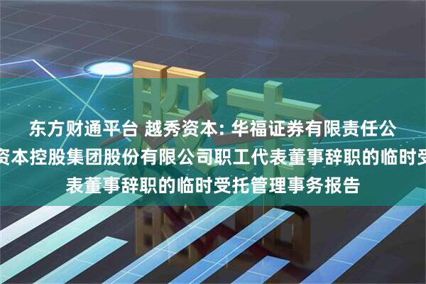 东方财通平台 越秀资本: 华福证券有限责任公司关于广州越秀资本控股集团股份有限公司职工代表董事辞职的临时受托管理事务报告