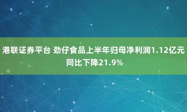 港联证券平台 劲仔食品上半年归母净利润1.12亿元 同比下降21.9%