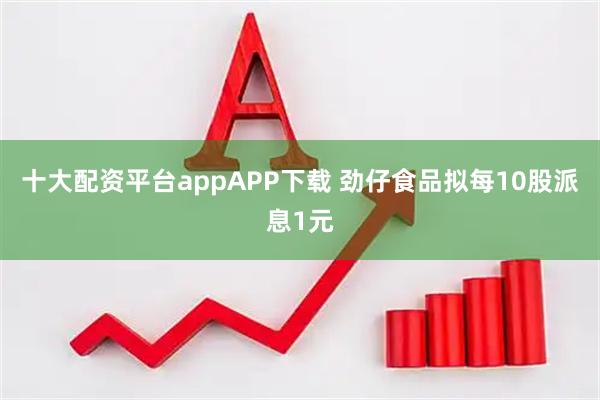 十大配资平台appAPP下载 劲仔食品拟每10股派息1元