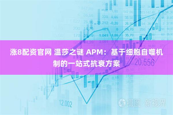 涨8配资官网 温莎之谜 APM：基于细胞自噬机制的一站式抗衰方案