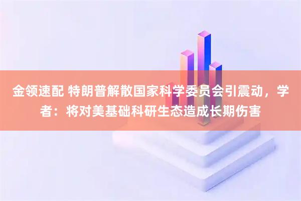 金领速配 特朗普解散国家科学委员会引震动，学者：将对美基础科研生态造成长期伤害