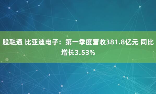 股融通 比亚迪电子：第一季度营收381.8亿元 同比增长3.53%