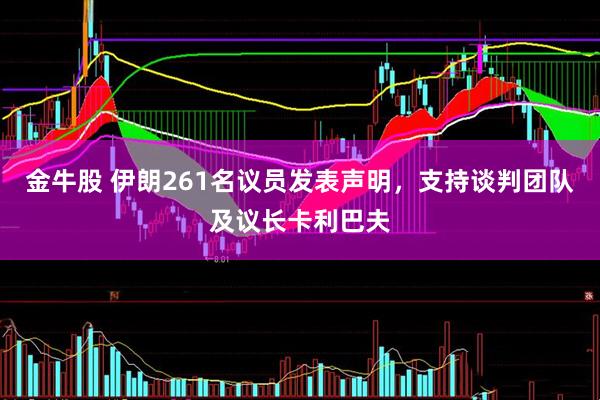 金牛股 伊朗261名议员发表声明，支持谈判团队及议长卡利巴夫
